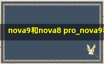 nova9和nova8 pro_nova9和nova8 pro哪个好